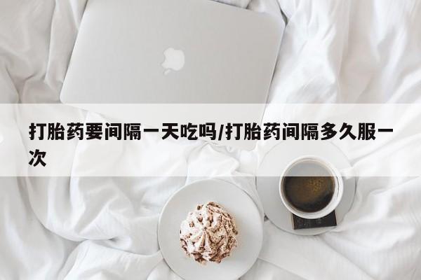息隐紫竹打胎药流产药打胎药要间隔一天吃吗/打胎药间隔多久服一次