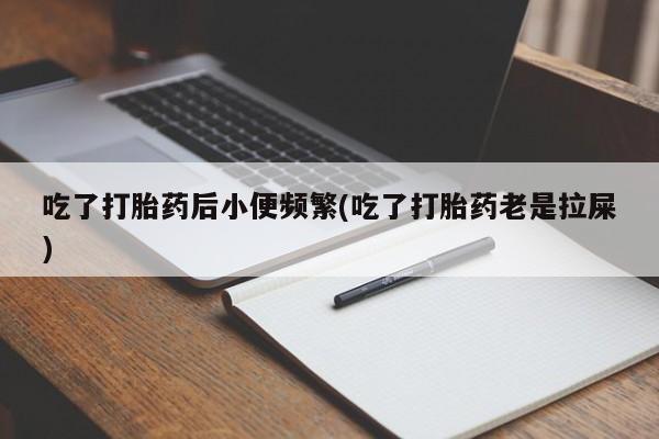 息隐紫竹打胎药流产药吃了打胎药后小便频繁(吃了打胎药老是拉屎)