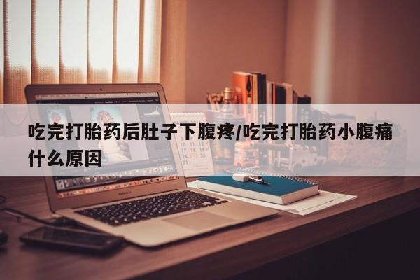 息隐紫竹打胎药流产药吃完打胎药后肚子下腹疼/吃完打胎药小腹痛什么原因