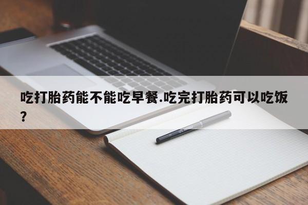 息隐紫竹打胎药流产药吃打胎药能不能吃早餐.吃完打胎药可以吃饭？