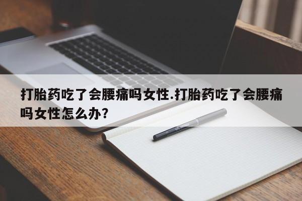 息隐紫竹打胎药流产药打胎药吃了会腰痛吗女性.打胎药吃了会腰痛吗女性怎么办？