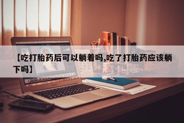 息隐紫竹打胎药流产药【吃打胎药后可以躺着吗,吃了打胎药应该躺下吗】