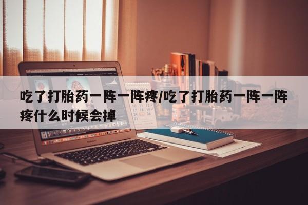 息隐紫竹打胎药流产药吃了打胎药一阵一阵疼/吃了打胎药一阵一阵疼什么时候会掉