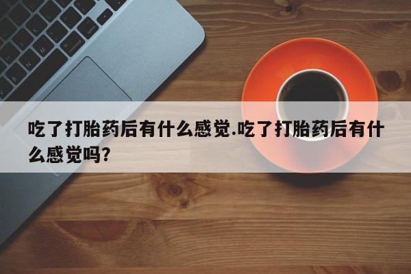 息隐紫竹打胎药流产药吃了打胎药后有什么感觉.吃了打胎药后有什么感觉吗？