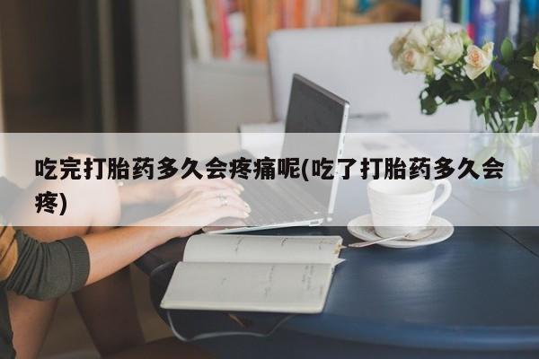 息隐紫竹打胎药流产药吃完打胎药多久会疼痛呢(吃了打胎药多久会疼)