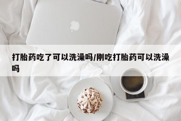 息隐紫竹打胎药流产药打胎药吃了可以洗澡吗/刚吃打胎药可以洗澡吗