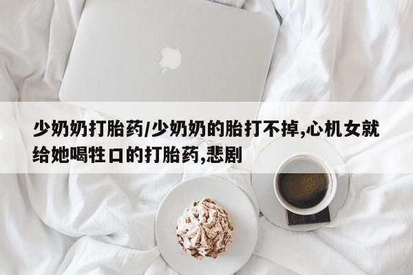 息隐紫竹打胎药流产药少奶奶打胎药/少奶奶的胎打不掉,心机女就给她喝牲口的打胎药,悲剧