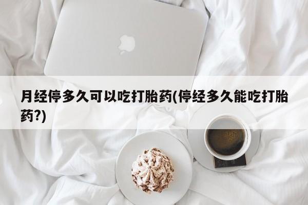 息隐紫竹打胎药流产药月经停多久可以吃打胎药(停经多久能吃打胎药?)