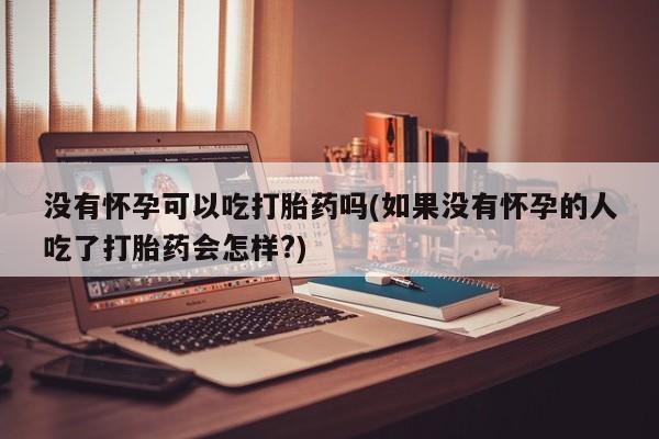 息隐紫竹打胎药流产药没有怀孕可以吃打胎药吗(如果没有怀孕的人吃了打胎药会怎样?)