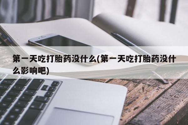 息隐紫竹打胎药流产药第一天吃打胎药没什么(第一天吃打胎药没什么影响吧)