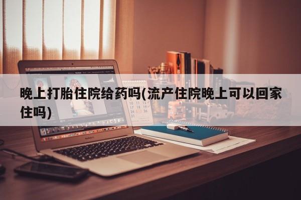 息隐紫竹打胎药流产药晚上打胎住院给药吗(流产住院晚上可以回家住吗)