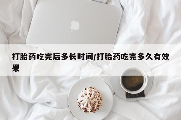 息隐紫竹打胎药流产药打胎药吃完后多长时间/打胎药吃完多久有效果