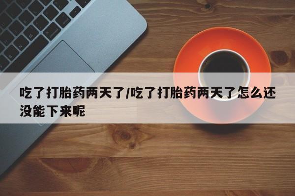 息隐紫竹打胎药流产药吃了打胎药两天了/吃了打胎药两天了怎么还没能下来呢