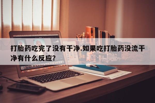 息隐紫竹打胎药流产药打胎药吃完了没有干净.如果吃打胎药没流干净有什么反应？
