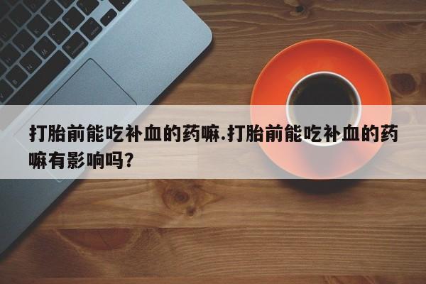 息隐紫竹打胎药流产药打胎前能吃补血的药嘛.打胎前能吃补血的药嘛有影响吗？