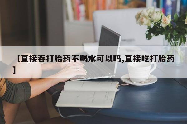 息隐紫竹打胎药流产药【直接吞打胎药不喝水可以吗,直接吃打胎药】