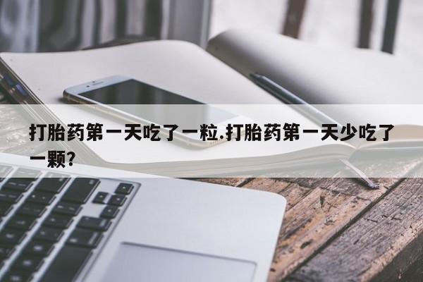 息隐紫竹打胎药流产药打胎药第一天吃了一粒.打胎药第一天少吃了一颗？