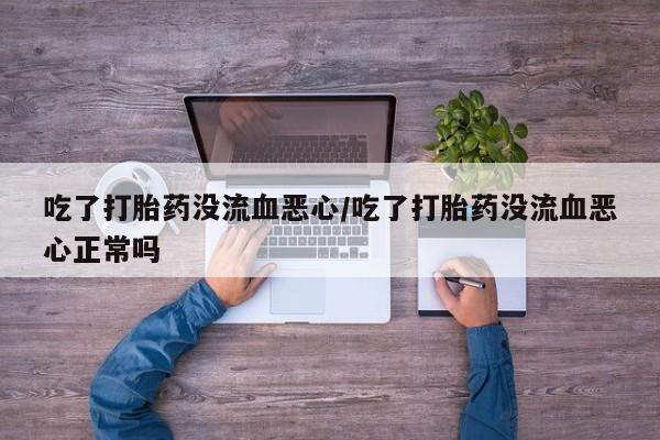 息隐紫竹打胎药流产药吃了打胎药没流血恶心/吃了打胎药没流血恶心正常吗