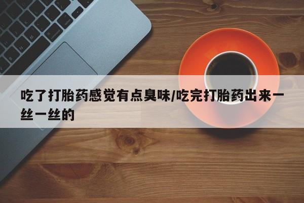 息隐紫竹打胎药流产药吃了打胎药感觉有点臭味/吃完打胎药出来一丝一丝的