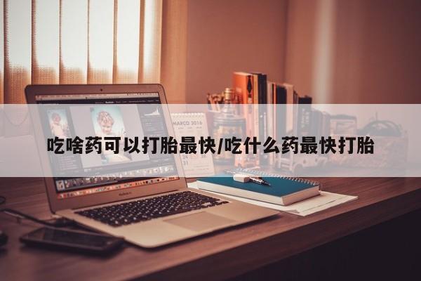 息隐紫竹打胎药流产药吃啥药可以打胎最快/吃什么药最快打胎