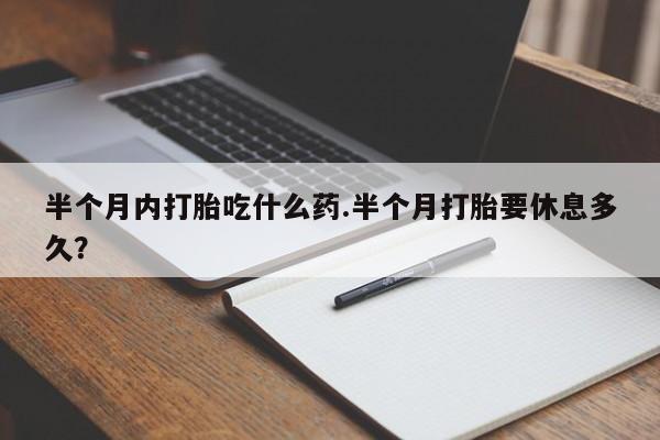 息隐紫竹打胎药流产药半个月内打胎吃什么药.半个月打胎要休息多久？
