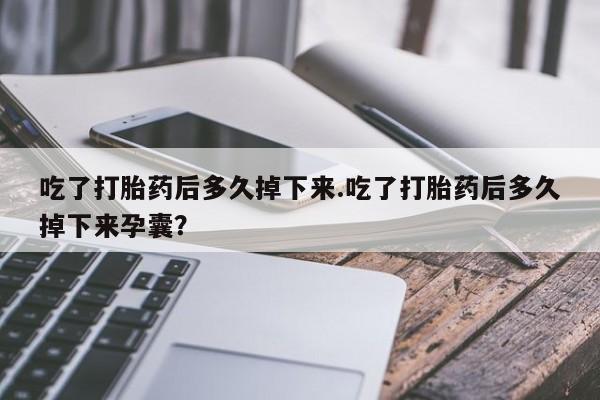 息隐紫竹打胎药流产药吃了打胎药后多久掉下来.吃了打胎药后多久掉下来孕囊？