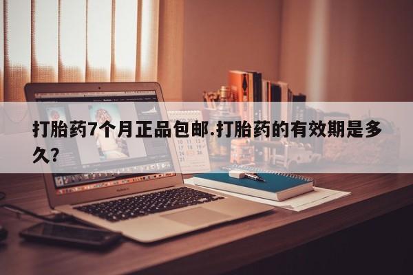 息隐紫竹打胎药流产药打胎药7个月正品包邮.打胎药的有效期是多久？