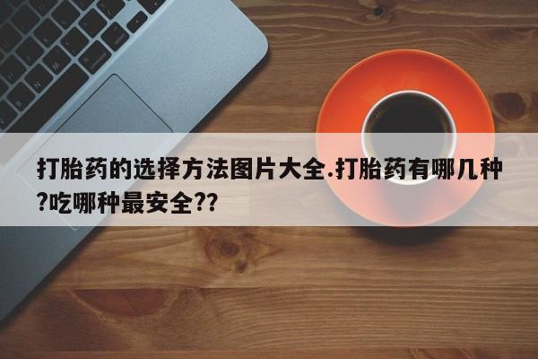 息隐紫竹打胎药流产药打胎药的选择方法图片大全.打胎药有哪几种?吃哪种最安全?？