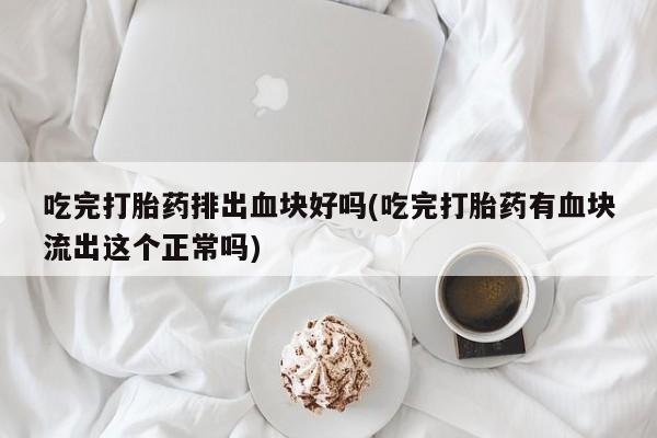 息隐紫竹打胎药流产药吃完打胎药排出血块好吗(吃完打胎药有血块流出这个正常吗)