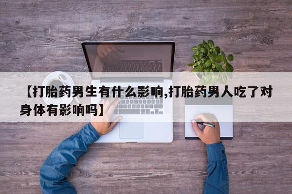 息隐紫竹打胎药流产药【打胎药男生有什么影响,打胎药男人吃了对身体有影响吗】