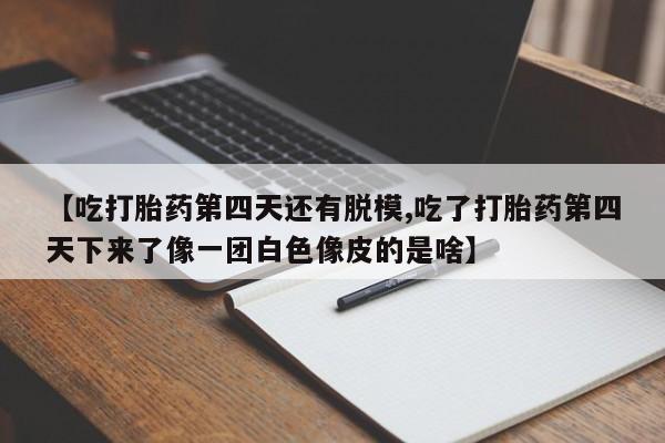 息隐紫竹打胎药流产药【吃打胎药第四天还有脱模,吃了打胎药第四天下来了像一团白色像皮的是啥】