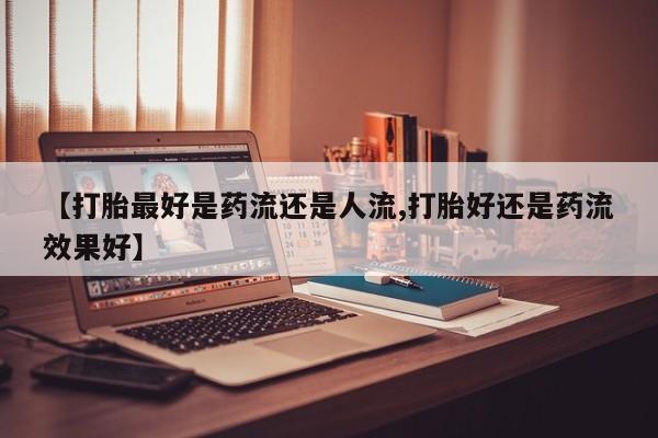息隐紫竹打胎药流产药【打胎最好是药流还是人流,打胎好还是药流效果好】