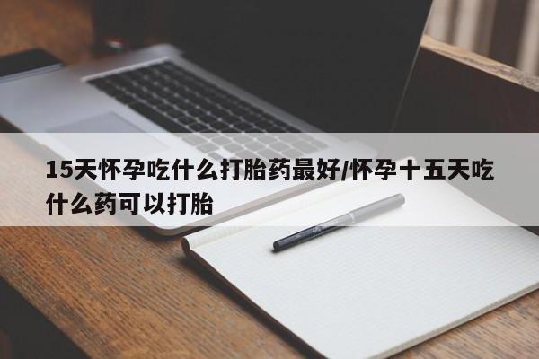 息隐紫竹打胎药流产药15天怀孕吃什么打胎药最好/怀孕十五天吃什么药可以打胎