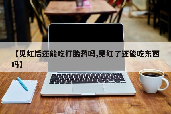 息隐紫竹打胎药流产药【见红后还能吃打胎药吗,见红了还能吃东西吗】