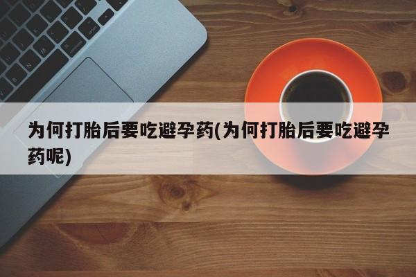 息隐紫竹打胎药流产药为何打胎后要吃避孕药(为何打胎后要吃避孕药呢)