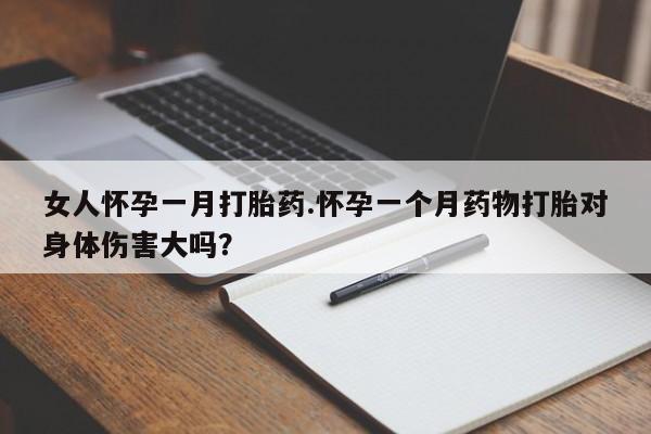息隐紫竹打胎药流产药女人怀孕一月打胎药.怀孕一个月药物打胎对身体伤害大吗？