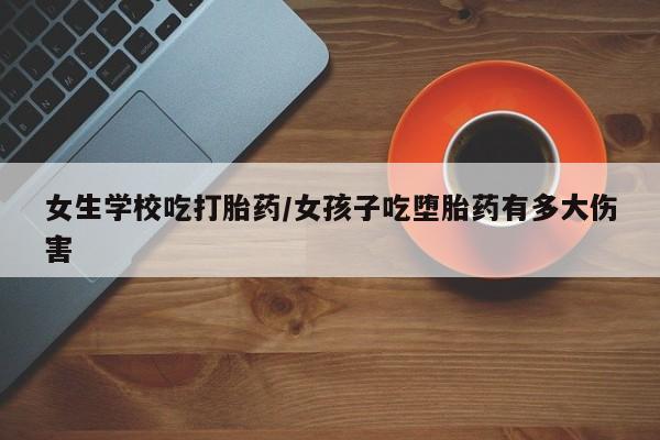 息隐紫竹打胎药流产药女生学校吃打胎药/女孩子吃堕胎药有多大伤害