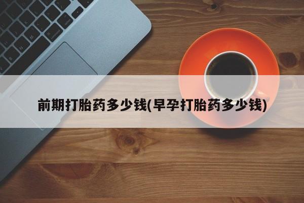 息隐紫竹打胎药流产药前期打胎药多少钱(早孕打胎药多少钱)