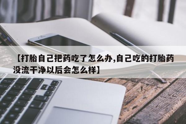 息隐紫竹打胎药流产药【打胎自己把药吃了怎么办,自己吃的打胎药没流干净以后会怎么样】