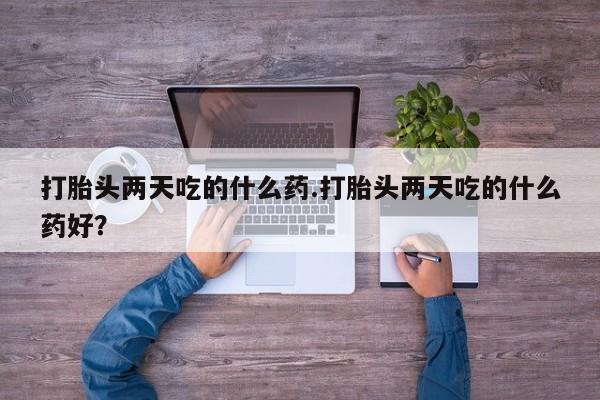息隐紫竹打胎药流产药打胎头两天吃的什么药.打胎头两天吃的什么药好？