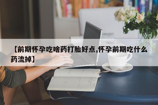 息隐紫竹打胎药流产药【前期怀孕吃啥药打胎好点,怀孕前期吃什么药流掉】
