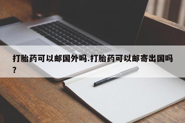 息隐紫竹打胎药流产药打胎药可以邮国外吗.打胎药可以邮寄出国吗？