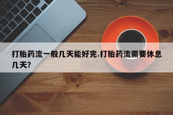 息隐紫竹打胎药流产药打胎药流一般几天能好完.打胎药流需要休息几天？