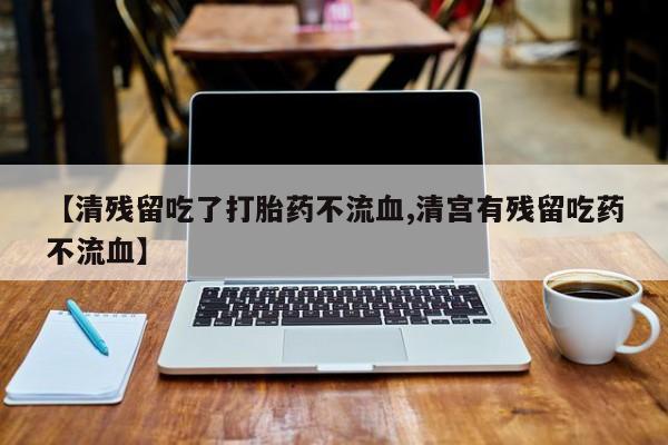 息隐紫竹打胎药流产药【清残留吃了打胎药不流血,清宫有残留吃药不流血】