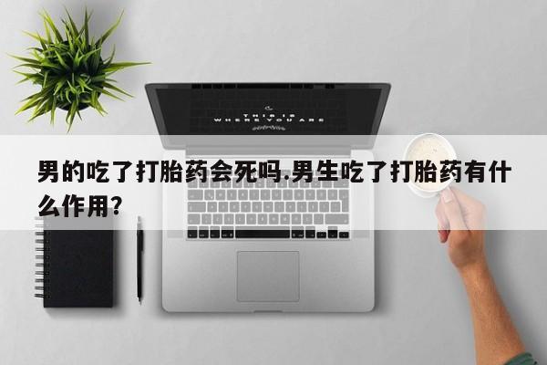 息隐紫竹打胎药流产药男的吃了打胎药会死吗.男生吃了打胎药有什么作用？