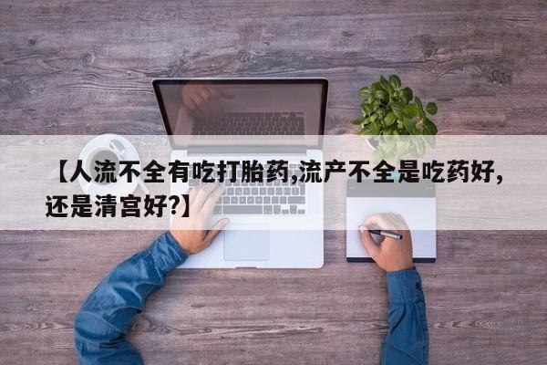 息隐紫竹打胎药流产药【人流不全有吃打胎药,流产不全是吃药好,还是清宫好?】