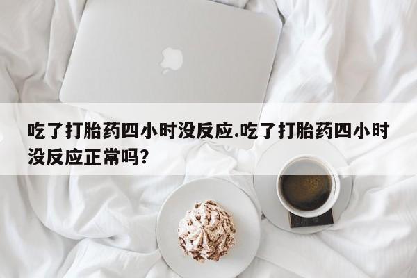息隐紫竹打胎药流产药吃了打胎药四小时没反应.吃了打胎药四小时没反应正常吗？