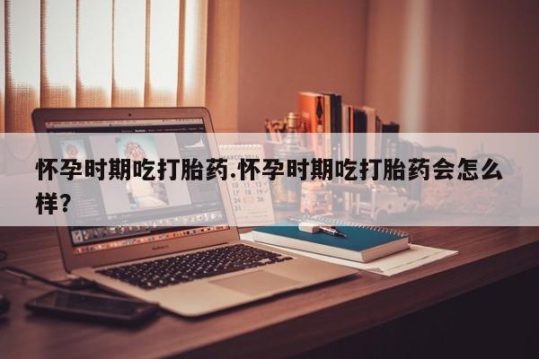 息隐紫竹打胎药流产药怀孕时期吃打胎药.怀孕时期吃打胎药会怎么样？