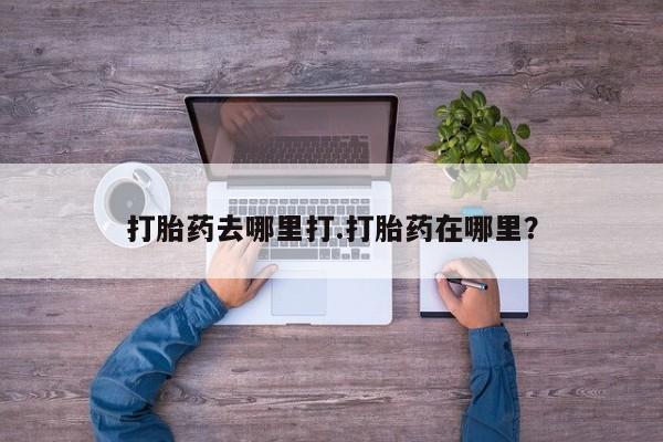 息隐紫竹打胎药流产药打胎药去哪里打.打胎药在哪里？