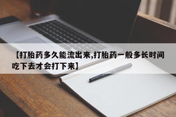 息隐紫竹打胎药流产药【打胎药多久能流出来,打胎药一般多长时间吃下去才会打下来】